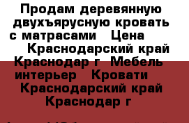 Продам деревянную двухъярусную кровать с матрасами › Цена ­ 6 000 - Краснодарский край, Краснодар г. Мебель, интерьер » Кровати   . Краснодарский край,Краснодар г.